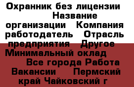 Охранник без лицензии. 2/2 › Название организации ­ Компания-работодатель › Отрасль предприятия ­ Другое › Минимальный оклад ­ 15 000 - Все города Работа » Вакансии   . Пермский край,Чайковский г.